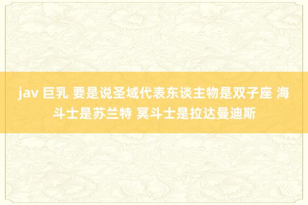 jav 巨乳 要是说圣域代表东谈主物是双子座 海斗士是苏兰特 冥斗士是拉达曼迪斯