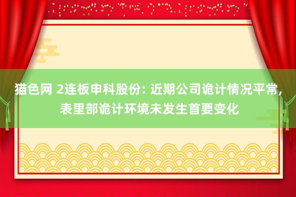 猫色网 2连板申科股份: 近期公司诡计情况平常， 表里部诡计环境未发生首要变化