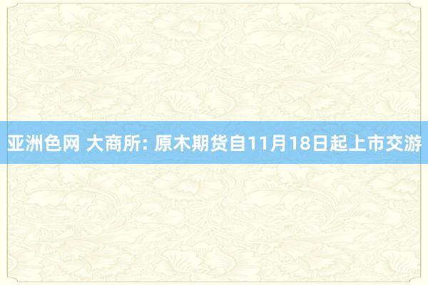 亚洲色网 大商所: 原木期货自11月18日起上市交游