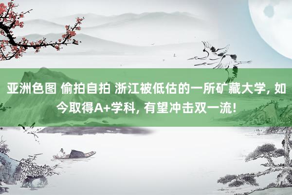 亚洲色图 偷拍自拍 浙江被低估的一所矿藏大学， 如今取得A+学科， 有望冲击双一流!