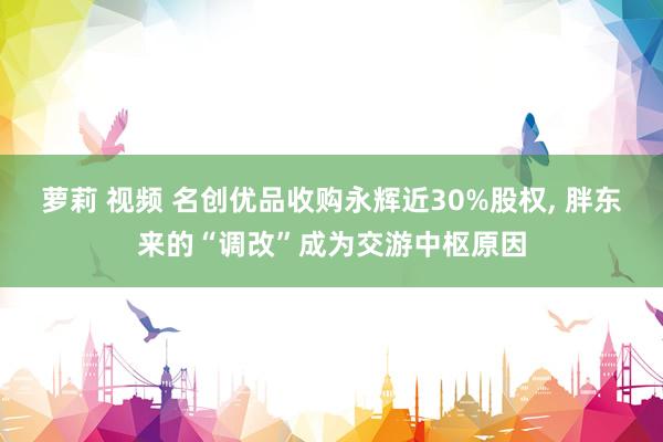 萝莉 视频 名创优品收购永辉近30%股权， 胖东来的“调改”成为交游中枢原因