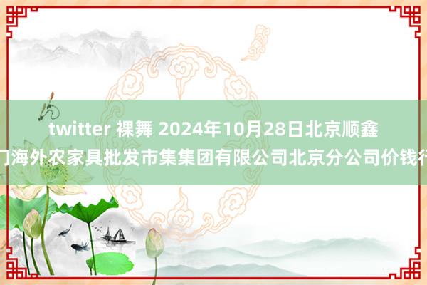 twitter 裸舞 2024年10月28日北京顺鑫石门海外农家具批发市集集团有限公司北京分公司价钱行情