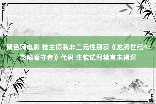 聚色网电影 推主假装非二元性别获《龙腾世纪4：影障看守者》代码 生软试图禁言未得逞