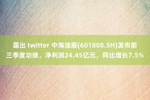 露出 twitter 中海油服(601808.SH)发布前三季度功绩，净利润24.45亿元，同比增长7.5%