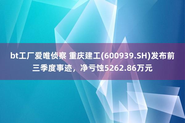 bt工厂爱唯侦察 重庆建工(600939.SH)发布前三季度事迹，净亏蚀5262.86万元