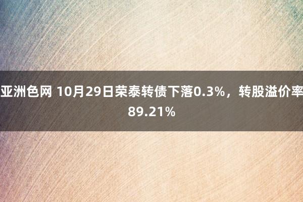 亚洲色网 10月29日荣泰转债下落0.3%，转股溢价率89.21%