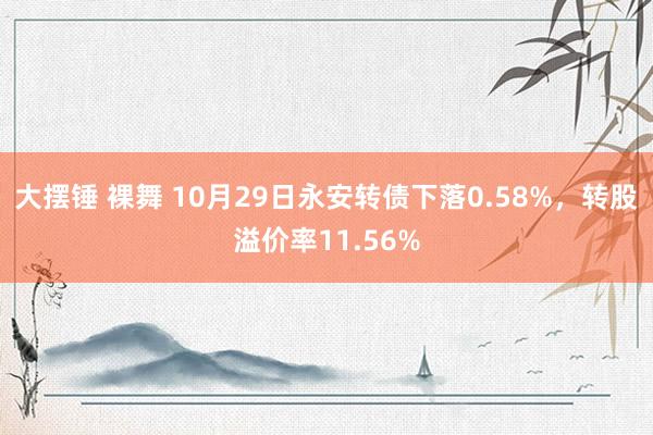 大摆锤 裸舞 10月29日永安转债下落0.58%，转股溢价率11.56%