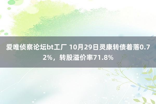 爱唯侦察论坛bt工厂 10月29日灵康转债着落0.72%，转股溢价率71.8%