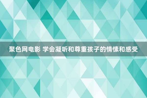 聚色网电影 学会凝听和尊重孩子的情愫和感受