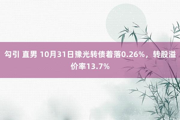 勾引 直男 10月31日豫光转债着落0.26%，转股溢价率13.7%