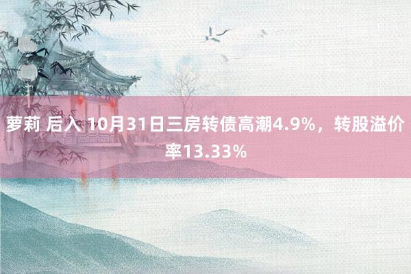 萝莉 后入 10月31日三房转债高潮4.9%，转股溢价率13.33%