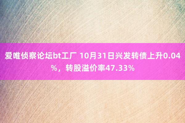 爱唯侦察论坛bt工厂 10月31日兴发转债上升0.04%，转股溢价率47.33%