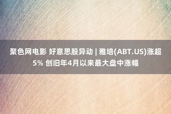 聚色网电影 好意思股异动 | 雅培(ABT.US)涨超5% 创旧年4月以来最大盘中涨幅