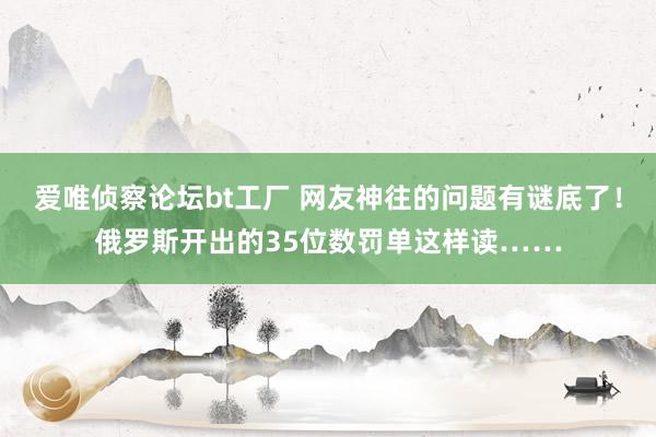 爱唯侦察论坛bt工厂 网友神往的问题有谜底了！俄罗斯开出的35位数罚单这样读……