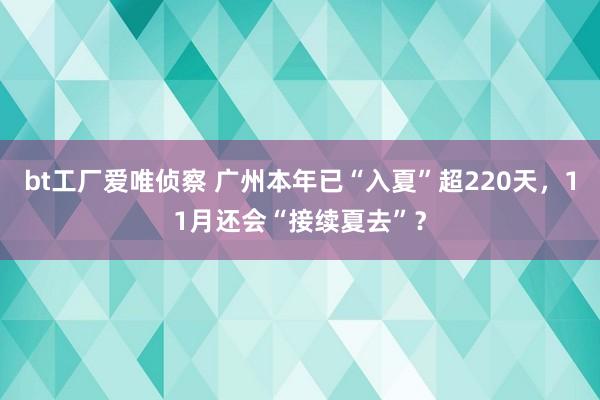 bt工厂爱唯侦察 广州本年已“入夏”超220天，11月还会“接续夏去”？