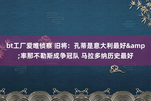 bt工厂爱唯侦察 旧将：孔蒂是意大利最好&率那不勒斯成争冠队 马拉多纳历史最好