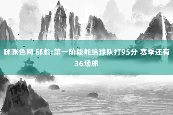 咪咪色网 邱彪:第一阶段能给球队打95分 赛季还有36场球