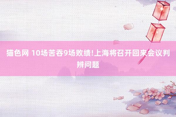 猫色网 10场苦吞9场败绩!上海将召开回来会议判辨问题