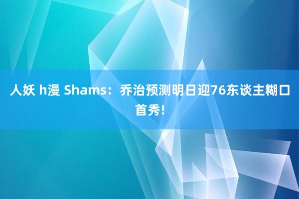 人妖 h漫 Shams：乔治预测明日迎76东谈主糊口首秀!