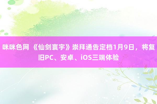 咪咪色网 《仙剑寰宇》崇拜通告定档1月9日，将复旧PC、安卓、iOS三端体验