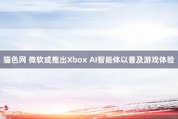 猫色网 微软或推出Xbox AI智能体以普及游戏体验