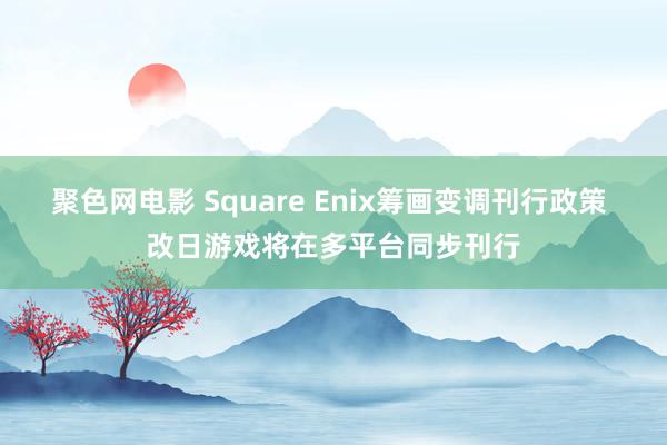 聚色网电影 Square Enix筹画变调刊行政策 改日游戏将在多平台同步刊行