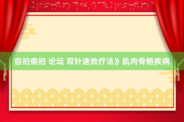 自拍偷拍 论坛 双针速效疗法》肌肉骨骼疾病