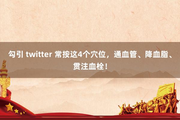 勾引 twitter 常按这4个穴位，通血管、降血脂、贯注血栓！