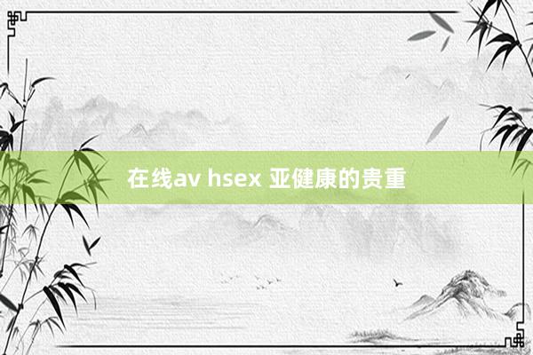 在线av hsex 亚健康的贵重