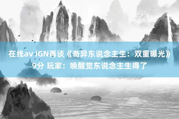 在线av IGN再谈《奇异东说念主生：双重曝光》9分 玩家：唤醒觉东说念主生得了