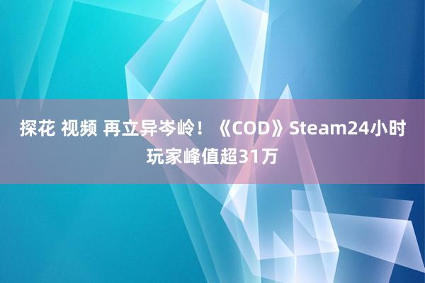 探花 视频 再立异岑岭！《COD》Steam24小时玩家峰值超31万