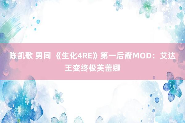 陈凯歌 男同 《生化4RE》第一后裔MOD：艾达王变终极芙蕾娜