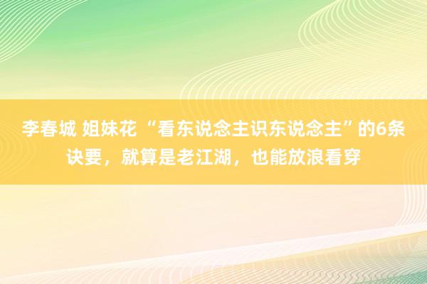 李春城 姐妹花 “看东说念主识东说念主”的6条诀要，就算是老江湖，也能放浪看穿