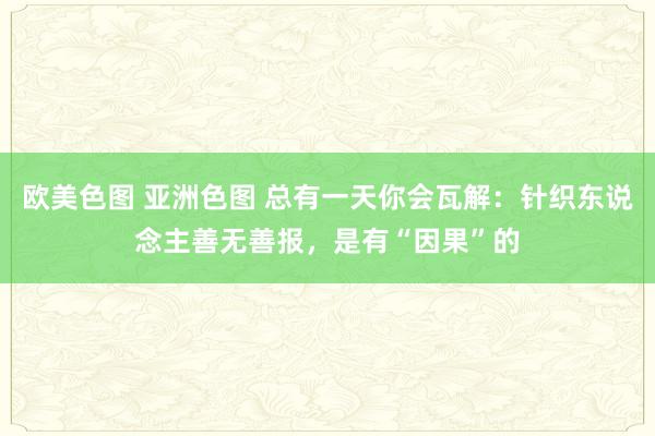 欧美色图 亚洲色图 总有一天你会瓦解：针织东说念主善无善报，是有“因果”的