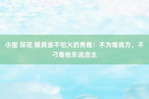 小宝 探花 锻真金不怕火的秀雅：不为难我方，不刁难他东说念主