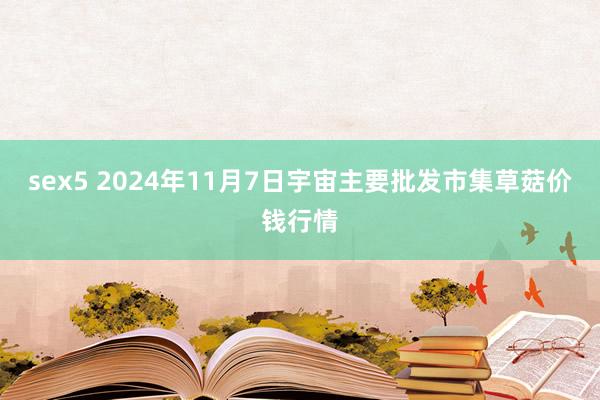 sex5 2024年11月7日宇宙主要批发市集草菇价钱行情