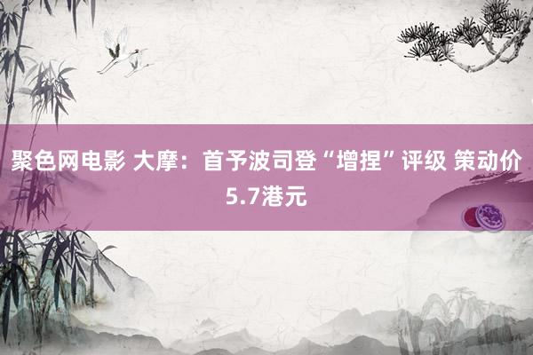 聚色网电影 大摩：首予波司登“增捏”评级 策动价5.7港元