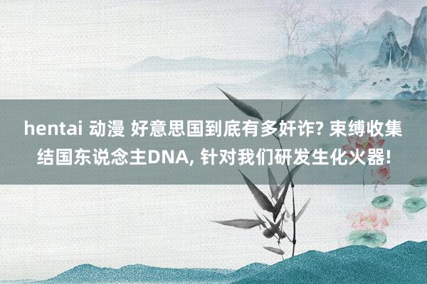 hentai 动漫 好意思国到底有多奸诈? 束缚收集结国东说念主DNA， 针对我们研发生化火器!