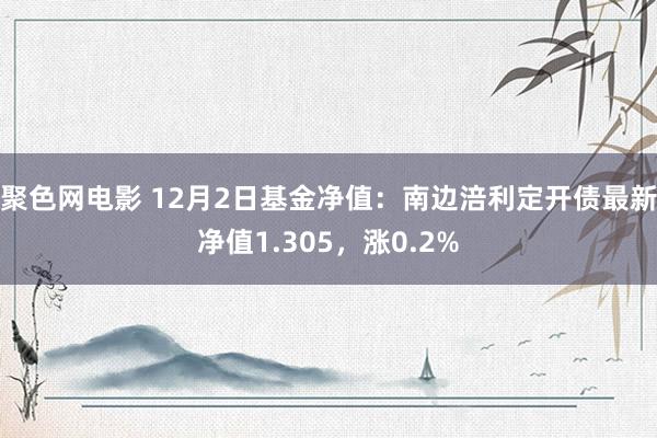 聚色网电影 12月2日基金净值：南边涪利定开债最新净值1.305，涨0.2%