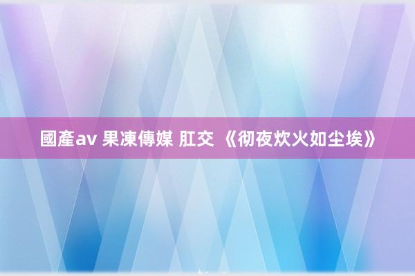 國產av 果凍傳媒 肛交 《彻夜炊火如尘埃》