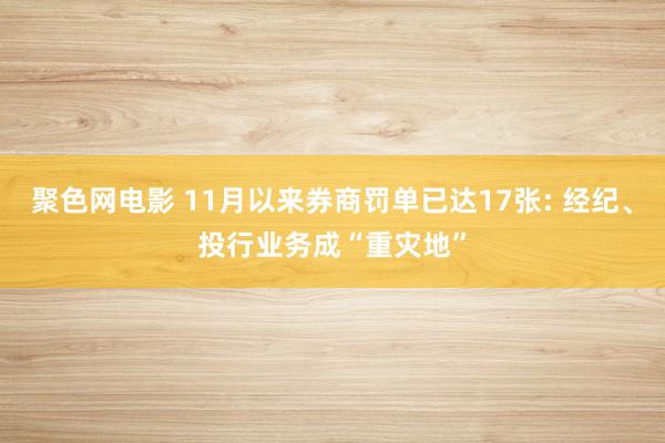 聚色网电影 11月以来券商罚单已达17张: 经纪、投行业务成“重灾地”