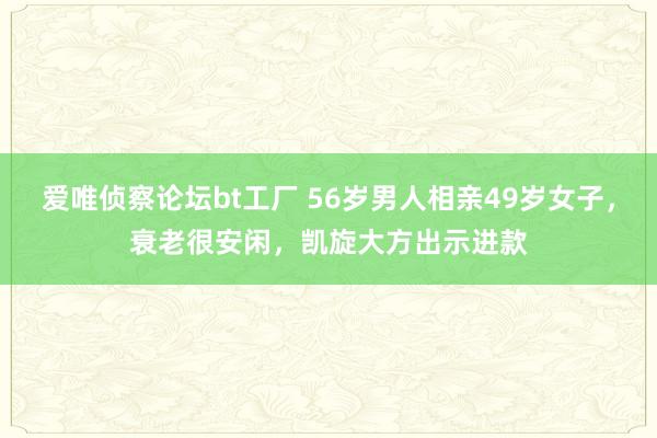 爱唯侦察论坛bt工厂 56岁男人相亲49岁女子，衰老很安闲，凯旋大方出示进款