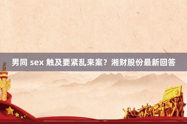 男同 sex 触及要紧乱来案？湘财股份最新回答