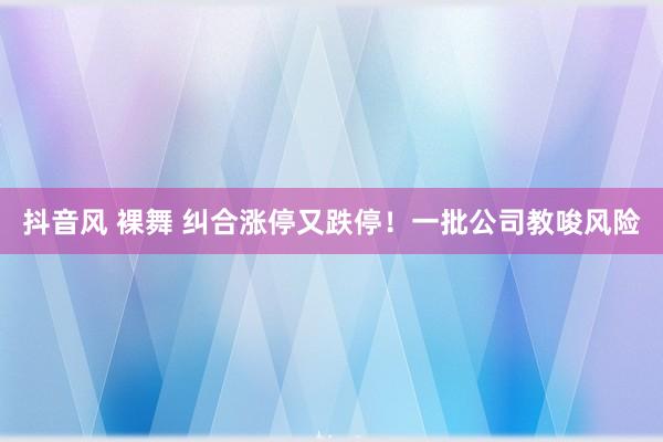 抖音风 裸舞 纠合涨停又跌停！一批公司教唆风险