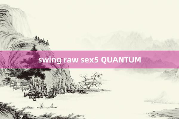 swing raw sex5 QUANTUM