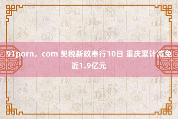 91porn。com 契税新政奉行10日 重庆累计减免近1.9亿元