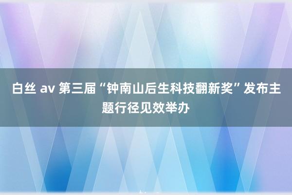 白丝 av 第三届“钟南山后生科技翻新奖”发布主题行径见效举办