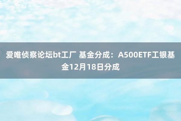 爱唯侦察论坛bt工厂 基金分成：A500ETF工银基金12月18日分成