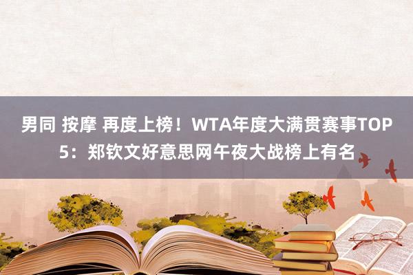 男同 按摩 再度上榜！WTA年度大满贯赛事TOP5：郑钦文好意思网午夜大战榜上有名