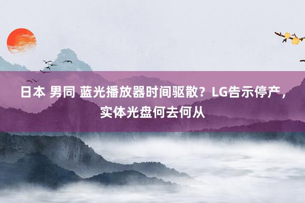 日本 男同 蓝光播放器时间驱散？LG告示停产，实体光盘何去何从